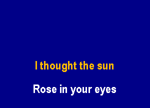 lthought the sun

Rose in your eyes