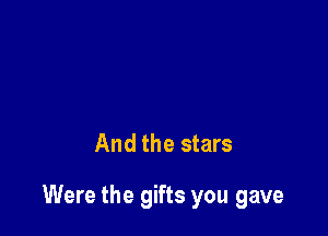 And the stars

Were the gifts you gave