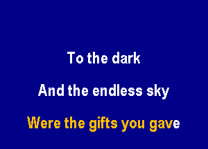 To the dark
And the endless sky

Were the gifts you gave
