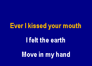 Ever I kissed your mouth

lfelt the earth

Move in my hand