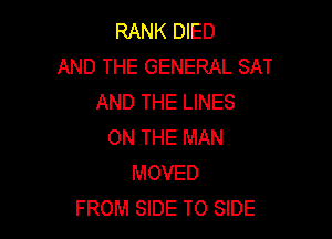 RANK DIED
AND THE GENERAL SAT
AND THE LINES

ON THE MAN
MOVED
FROM SIDE TO SIDE
