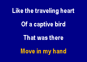 Like the traveling heart
Of a captive bird

That was there

Move in my hand