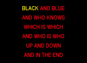 BLACK AND BLUE
AND WHO KNOWS
WHICH IS WHICH

AND WHO IS WHO
UP AND DOWN
AND IN THE END