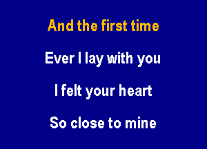 And the first time

Ever I lay with you

I felt your heart

So close to mine