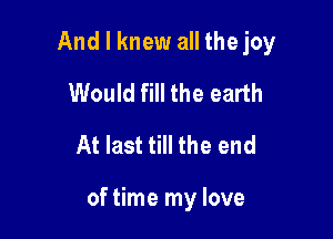 And I knew all the joy

Would fill the earth
At last till the end

of time my love