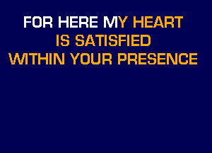 FOR HERE MY HEART
IS SATISFIED
WITHIN YOUR PRESENCE