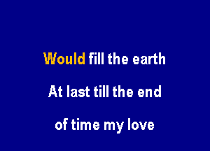 Would fill the earth
At last till the end

of time my love