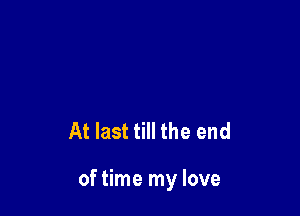At last till the end

of time my love