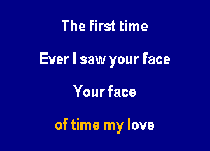 The first time

Ever I saw your face

Your face

of time my love