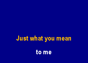 Just what you mean

to me