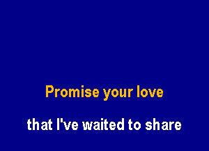 Promise your love

that I've waited to share