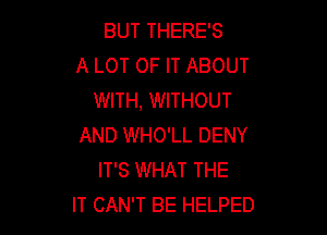 BUT THERE'S
A LOT OF IT ABOUT
WITH, WITHOUT

AND WHO'LL DENY
IT'S WHAT THE
IT CAN'T BE HELPED