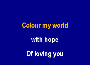 Colour my world

with hope

Of loving you