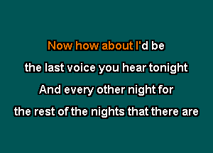Now how about I'd be
the last voice you hear tonight
And every other night for
the rest of the nights that there are