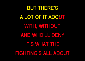 BUT THERE'S
A LOT OF IT ABOUT
WITH, WITHOUT

AND WHO'LL DENY
IT'S WHAT THE
FIGHTING'S ALL ABOUT