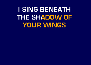 I SING BENEATH
THE SHADOW OF
YOUR WINGS