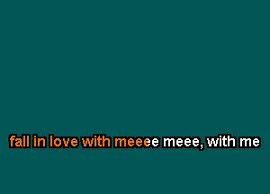 fall in love with meeee meee, with me