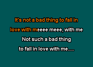 It's not a bad thing to fall in

love with meeee meee, with me

Not such a bad thing

to fall in love with me .....