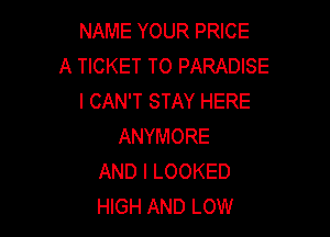 NAMEYOURPRME
A TICKET TO PARADISE
I CAN'T STAY HERE

ANYMORE
AND I LOOKED
HIGH AND LOW