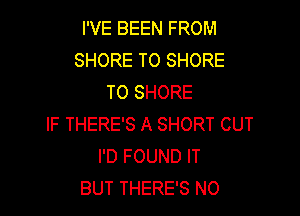 I'VE BEEN FROM
SHORE T0 SHORE
T0 SHORE

IF THERE'S A SHORT CUT
I'D FOUND IT
BUT THERE'S NO
