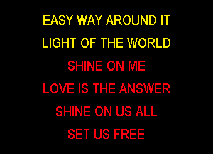 EASY WAY AROUND IT
LIGHT OF THE WORLD
SHINE ON ME

LOVE IS THE ANSWER
SHINE ON US ALL
SET US FREE