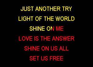 JUST ANOTHER TRY
LIGHT OF THE WORLD
SHINE ON ME

LOVE IS THE ANSWER
SHINE ON US ALL
SET US FREE