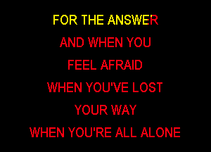 FOR THE ANSWER
AND WHEN YOU
FEEL AFRAID

WHEN YOU'VE LOST
YOUR WAY
WHEN YOU'RE ALL ALONE