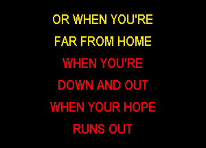OR WHEN YOU'RE
FAR FROM HOME
WHEN YOU'RE

DOWN AND OUT
WHEN YOUR HOPE
RUNS OUT