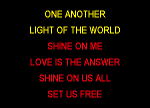 ONE ANOTHER
LIGHT OF THE WORLD
SHINE ON ME

LOVE IS THE ANSWER
SHINE ON US ALL
SET US FREE