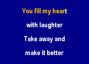 You fill my heart
with laughter

Take away and

make it better