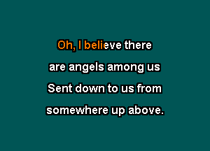 Oh, I believe there

are angels among us

Sent down to us from

somewhere up above.