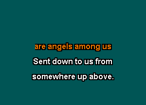 are angels among us

Sent down to us from

somewhere up above.