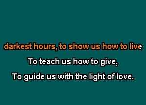 darkest hours, to show us how to live

To teach us how to give,

To guide us with the light of love.