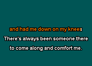 and had me down on my knees
There's always been someone there

to come along and comfort me.