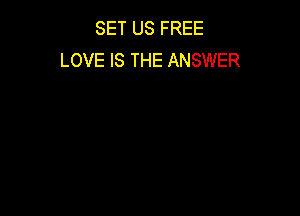 SET US FREE
LOVE IS THE ANSWER