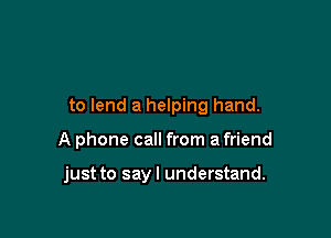 to lend a helping hand.

A phone call from a friend

just to sayl understand.