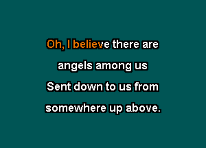 Oh, I believe there are

angels among us

Sent down to us from

somewhere up above.