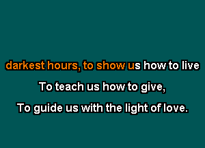 darkest hours, to show us how to live

To teach us how to give,

To guide us with the light of love.