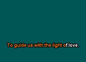 To guide us with the light of love.