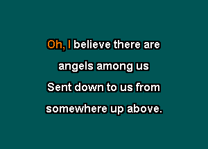 Oh, I believe there are

angels among us

Sent down to us from

somewhere up above.