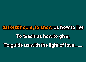 darkest hours, to show us how to live

To teach us how to give,

To guide us with the light of love .......