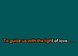 To guide us with the light of love .......
