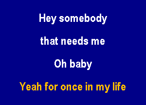 Hey somebody
that needs me

Oh baby

Yeah for once in my life