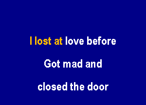 I lost at love before

Got mad and

closed the door