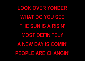 LOOK OVER YONDER
WHAT DO YOU SEE
THE SUN IS A RISIN'

MOST DEFINITELY

A NEW DAY IS COMIN'

PEOPLE ARE CHANGIN' l