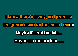 I know there's a way, so I promise
I'm gonna clean up the mess I made
Maybe it's not too late...

Maybe it's not too late ......