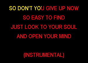 SO DON'T YOU GIVE UP NOW
80 EASY TO FIND
JUST LOOK TO YOUR SOUL
AND OPEN YOUR MIND

(INSTRUMENTAL)