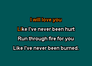 I will love you

Like I've never been hurt

Run through fire for you

Like I've never been burned.