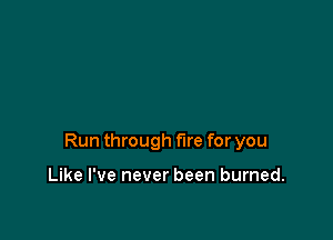 Run through fire for you

Like I've never been burned.