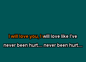 lwill love you, lwill love like I've

never been hurt... never been hurt....